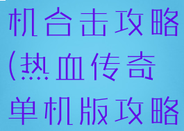 热血传奇单机合击攻略(热血传奇单机版攻略)