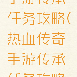 热血传奇手游传承任务攻略(热血传奇手游传承任务攻略视频)