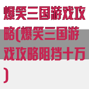 爆笑三国游戏攻略(爆笑三国游戏攻略阻挡十万)