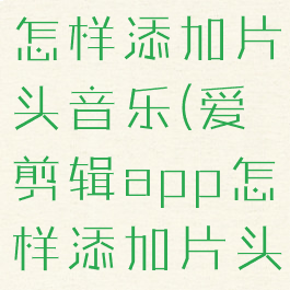 爱剪辑app怎样添加片头音乐(爱剪辑app怎样添加片头音乐文件)