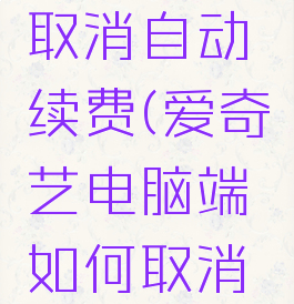 爱奇艺电脑端如何取消自动续费(爱奇艺电脑端如何取消自动续费设置)