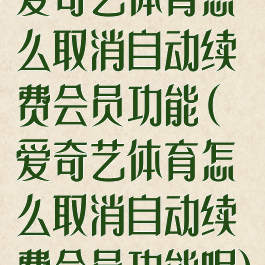 爱奇艺体育怎么取消自动续费会员功能(爱奇艺体育怎么取消自动续费会员功能呢)