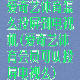 爱奇艺体育怎么投屏到电视机(爱奇艺体育会员可以投屏电视么)