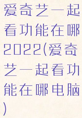 爱奇艺一起看功能在哪2022(爱奇艺一起看功能在哪电脑)