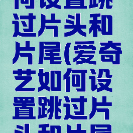 爱奇艺如何设置跳过片头和片尾(爱奇艺如何设置跳过片头和片尾的视频)