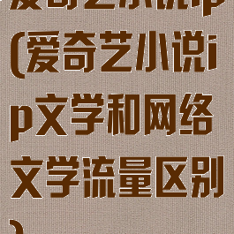 爱奇艺小说ip(爱奇艺小说ip文学和网络文学流量区别)