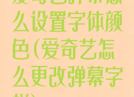 爱奇艺弹幕怎么设置字体颜色(爱奇艺怎么更改弹幕字样)