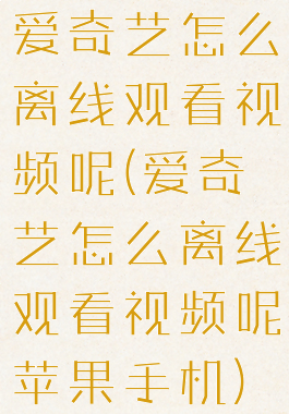 爱奇艺怎么离线观看视频呢(爱奇艺怎么离线观看视频呢苹果手机)