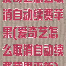 爱奇艺怎么取消自动续费苹果(爱奇艺怎么取消自动续费苹果平板)