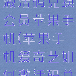 爱奇艺怎么激活码兑换会员苹果手机(苹果手机爱奇艺如何激活码兑换)