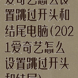 爱奇艺怎么设置跳过开头和结尾电脑(2021爱奇艺怎么设置跳过开头和结尾)