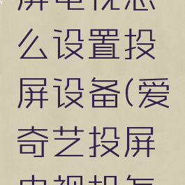 爱奇艺投屏电视怎么设置投屏设备(爱奇艺投屏电视机怎么设置)