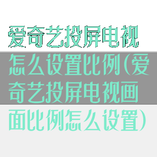 爱奇艺投屏电视怎么设置比例(爱奇艺投屏电视画面比例怎么设置)