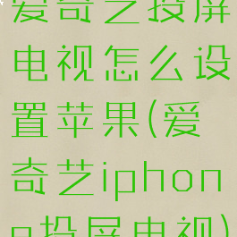 爱奇艺投屏电视怎么设置苹果(爱奇艺iphone投屏电视)