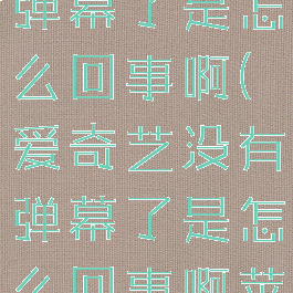 爱奇艺没有弹幕了是怎么回事啊(爱奇艺没有弹幕了是怎么回事啊苹果)