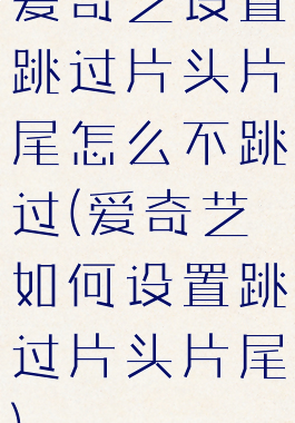 爱奇艺设置跳过片头片尾怎么不跳过(爱奇艺如何设置跳过片头片尾)