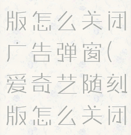 爱奇艺随刻版怎么关闭广告弹窗(爱奇艺随刻版怎么关闭广告弹窗)