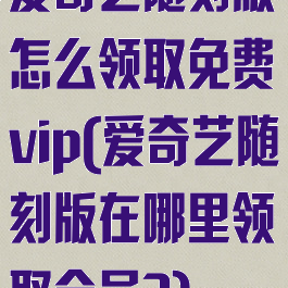 爱奇艺随刻版怎么领取免费vip(爱奇艺随刻版在哪里领取会员?)