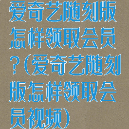 爱奇艺随刻版怎样领取会员?(爱奇艺随刻版怎样领取会员视频)