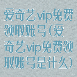 爱奇艺vip免费领取账号(爱奇艺vip免费领取账号是什么)