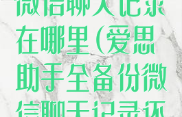 爱思助手备份微信聊天记录在哪里(爱思助手全备份微信聊天记录还在吗)