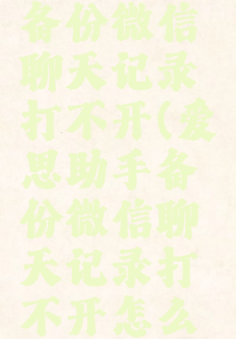 爱思助手备份微信聊天记录打不开(爱思助手备份微信聊天记录打不开怎么回事)