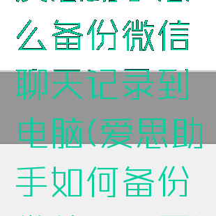 爱思助手怎么备份微信聊天记录到电脑(爱思助手如何备份微信和还原)