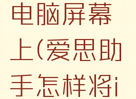 爱思助手怎样将iphone投屏电脑屏幕上(爱思助手怎样将iphone投屏电脑屏幕上去)