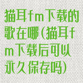 猫耳fm下载的歌在哪(猫耳fm下载后可以永久保存吗)