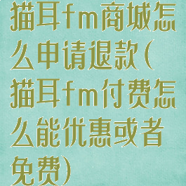 猫耳fm商城怎么申请退款(猫耳fm付费怎么能优惠或者免费)