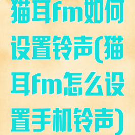 猫耳fm如何设置铃声(猫耳fm怎么设置手机铃声)