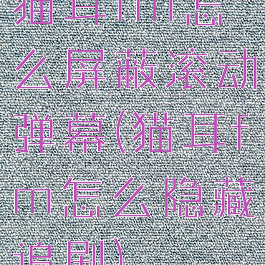 猫耳fm怎么屏蔽滚动弹幕(猫耳fm怎么隐藏追剧)