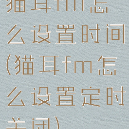 猫耳fm怎么设置时间(猫耳fm怎么设置定时关闭)