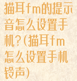 猫耳fm的提示音怎么设置手机?(猫耳fm怎么设置手机铃声)