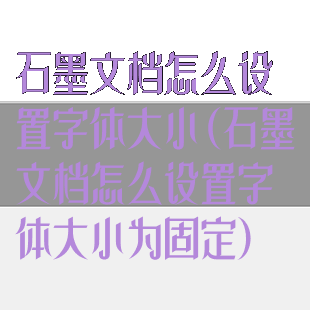 石墨文档怎么设置字体大小(石墨文档怎么设置字体大小为固定)