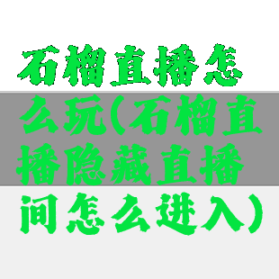 石榴直播怎么玩(石榴直播隐藏直播间怎么进入)