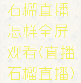 石榴直播怎样全屏观看(直播石榴直播)