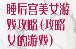 睡后宫美女游戏攻略(攻略女的游戏)