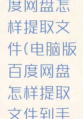 电脑版百度网盘怎样提取文件(电脑版百度网盘怎样提取文件到手机)