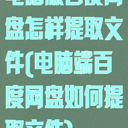 电脑版百度网盘怎样提取文件(电脑端百度网盘如何提取文件)