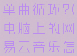 电脑版网易云怎么设置单曲循环?(电脑上的网易云音乐怎么设置单曲循环)