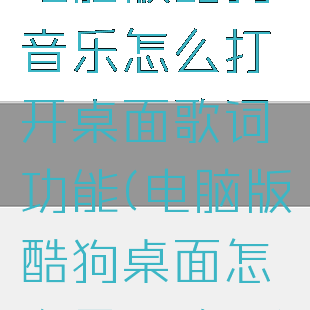 电脑版酷狗音乐怎么打开桌面歌词功能(电脑版酷狗桌面怎么显示歌词)