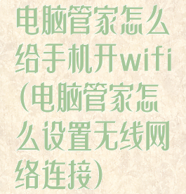 电脑管家怎么给手机开wifi(电脑管家怎么设置无线网络连接)