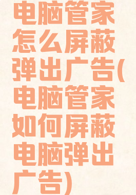 电脑管家怎么屏蔽弹出广告(电脑管家如何屏蔽电脑弹出广告)