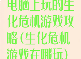 电脑上玩的生化危机游戏攻略(生化危机游戏在哪玩)