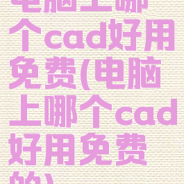 电脑上哪个cad好用免费(电脑上哪个cad好用免费的)