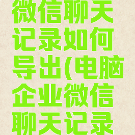 电脑企业微信聊天记录如何导出(电脑企业微信聊天记录怎么导入)