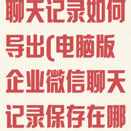 电脑企业微信聊天记录如何导出(电脑版企业微信聊天记录保存在哪里)