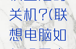 电脑如何设置定时关机?(联想电脑如何设置定时关机)