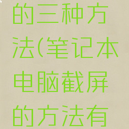 电脑截屏的三种方法(笔记本电脑截屏的方法有哪些)